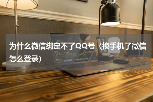 为什么微信绑定不了QQ号（换手机了微信怎么登录）