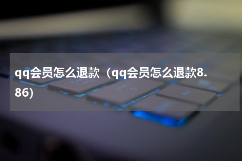 qq会员怎么退款（qq会员怎么退款8.86）