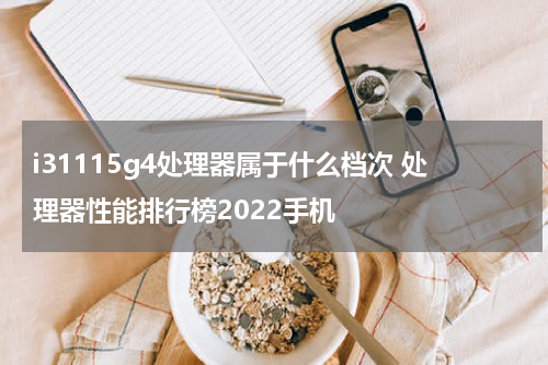 i31115g4处理器属于什么档次 处理器性能排行榜2022手机