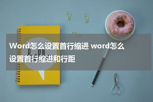 Word怎么设置首行缩进 word怎么设置首行缩进和行距