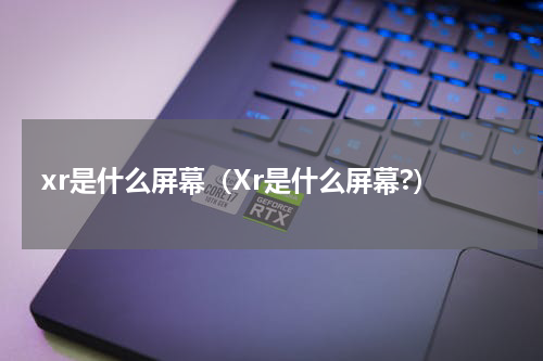 xr是什么屏幕（Xr是什么屏幕?）