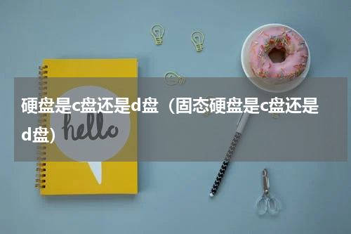 硬盘是c盘还是d盘（固态硬盘是c盘还是d盘）