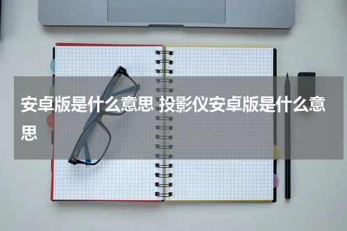 安卓版是什么意思 投影仪安卓版是什么意思
