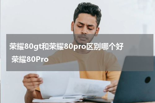 荣耀80gt和荣耀80pro区别哪个好 荣耀80Pro