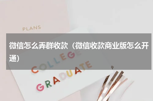 微信怎么弄群收款（微信收款商业版怎么开通）