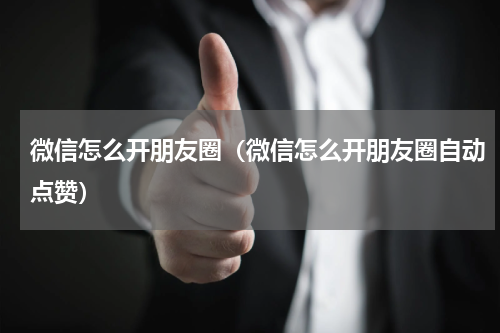 微信怎么开朋友圈（微信怎么开朋友圈自动点赞）