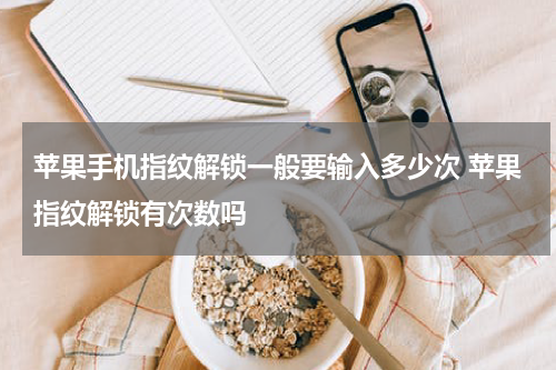 苹果手机指纹解锁一般要输入多少次 苹果指纹解锁有次数吗