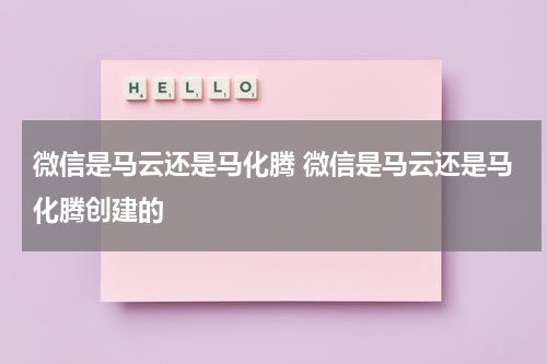 微信是马云还是马化腾 微信是马云还是马化腾创建的