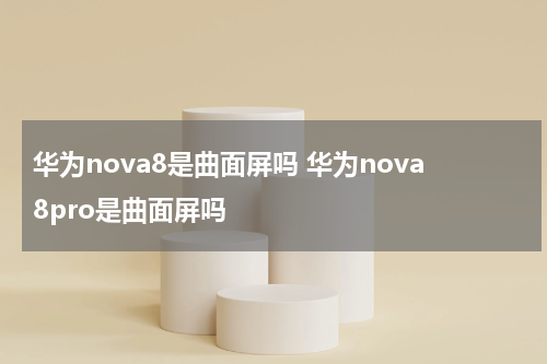 华为nova8是曲面屏吗 华为nova8pro是曲面屏吗