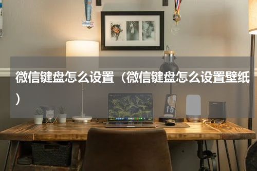 微信键盘怎么设置（微信键盘怎么设置壁纸）