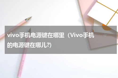 vivo手机电源键在哪里（Vivo手机的电源键在哪儿?）