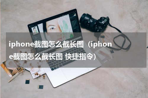 iphone截图怎么截长图（iphone截图怎么截长图 快捷指令）