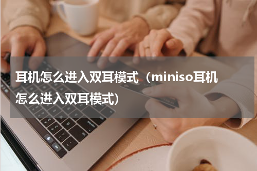 耳机怎么进入双耳模式（miniso耳机怎么进入双耳模式）