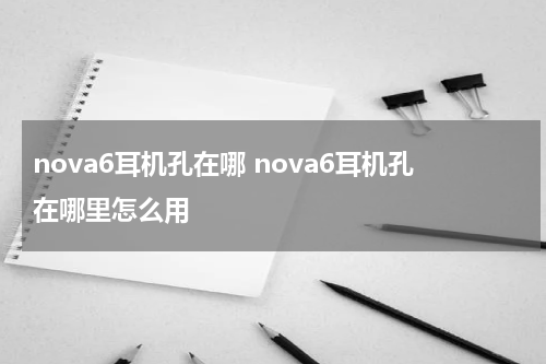 nova6耳机孔在哪 nova6耳机孔在哪里怎么用