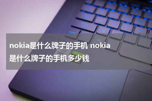 nokia是什么牌子的手机 nokia是什么牌子的手机多少钱