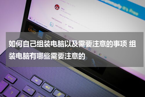 如何自己组装电脑以及需要注意的事项 组装电脑有哪些需要注意的