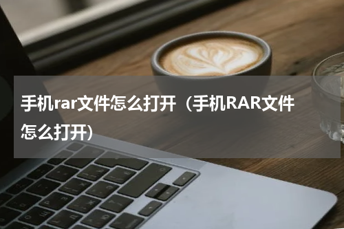 手机rar文件怎么打开（手机RAR文件怎么打开）