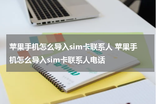 苹果手机怎么导入sim卡联系人 苹果手机怎么导入sim卡联系人电话