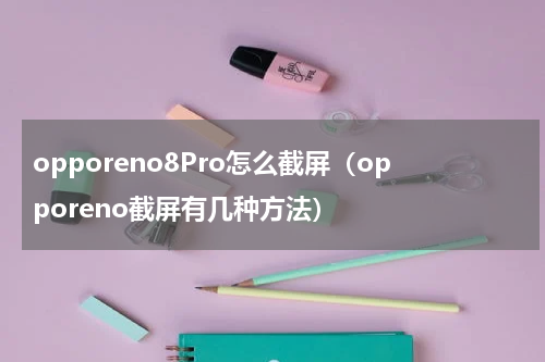 opporeno8Pro怎么截屏（opporeno截屏有几种方法）