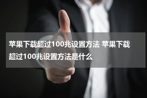 苹果下载超过100兆设置方法 苹果下载超过100兆设置方法是什么