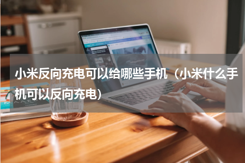 小米反向充电可以给哪些手机（小米什么手机可以反向充电）