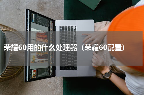 荣耀60用的什么处理器（荣耀60配置）