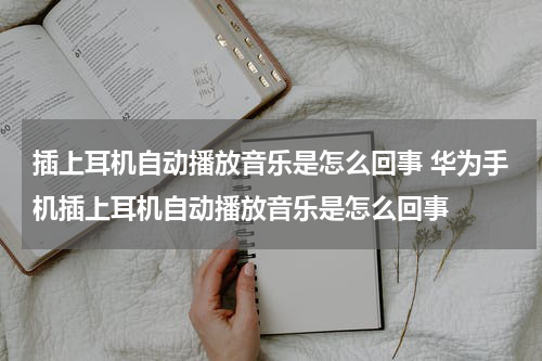 插上耳机自动播放音乐是怎么回事 华为手机插上耳机自动播放音乐是怎么回事