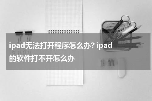 ipad无法打开程序怎么办? ipad的软件打不开怎么办