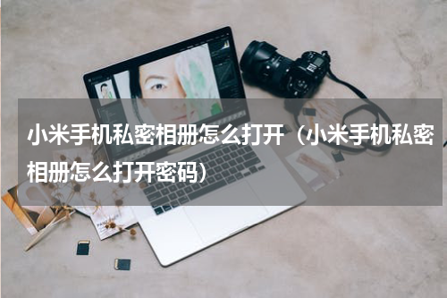 小米手机私密相册怎么打开（小米手机私密相册怎么打开密码）