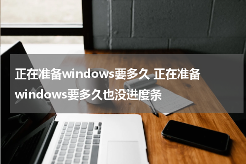 正在准备windows要多久 正在准备windows要多久也没进度条