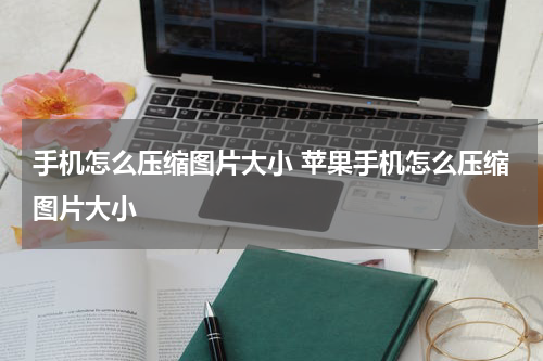 手机怎么压缩图片大小 苹果手机怎么压缩图片大小