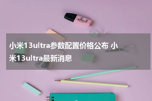小米13ultra参数配置价格公布 小米13ultra最新消息