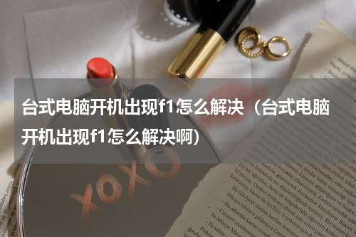 台式电脑开机出现f1怎么解决（台式电脑开机出现f1怎么解决啊）