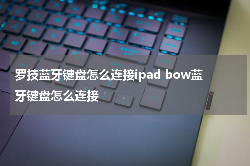 罗技蓝牙键盘怎么连接ipad bow蓝牙键盘怎么连接