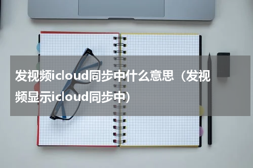 发视频icloud同步中什么意思（发视频显示icloud同步中）