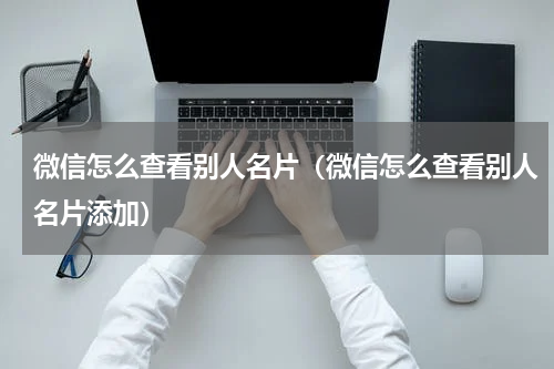 微信怎么查看别人名片（微信怎么查看别人名片添加）