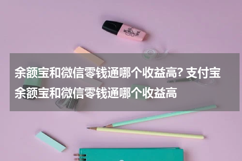 余额宝和微信零钱通哪个收益高? 支付宝余额宝和微信零钱通哪个收益高