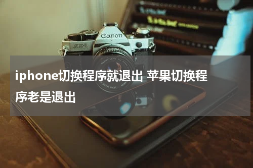 iphone切换程序就退出 苹果切换程序老是退出