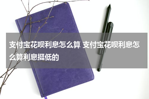 支付宝花呗利息怎么算 支付宝花呗利息怎么算利息挺低的