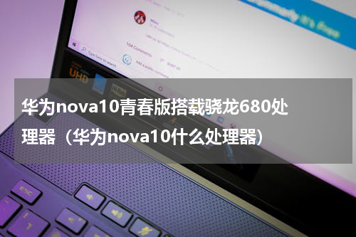 华为nova10青春版搭载骁龙680处理器（华为nova10什么处理器）