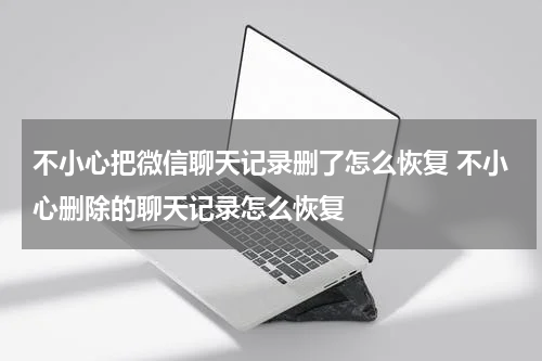 不小心把微信聊天记录删了怎么恢复 不小心删除的聊天记录怎么恢复