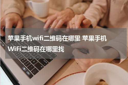 苹果手机wifi二维码在哪里 苹果手机WiFi二维码在哪里找