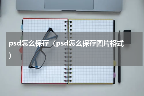psd怎么保存（psd怎么保存图片格式）