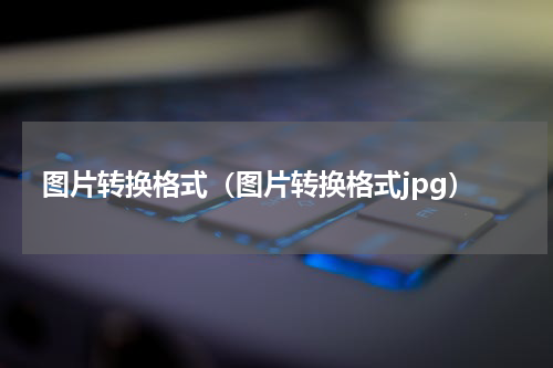 图片转换格式（图片转换格式jpg）