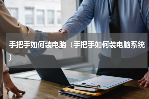 手把手如何装电脑（手把手如何装电脑系统）