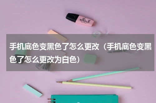 手机底色变黑色了怎么更改（手机底色变黑色了怎么更改为白色）