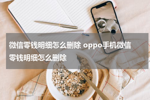 微信零钱明细怎么删除 oppo手机微信零钱明细怎么删除