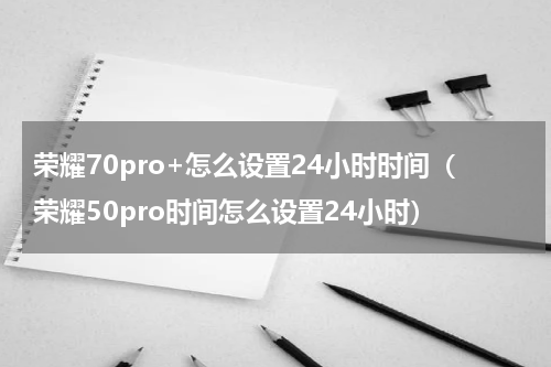 荣耀70pro+怎么设置24小时时间（荣耀50pro时间怎么设置24小时）