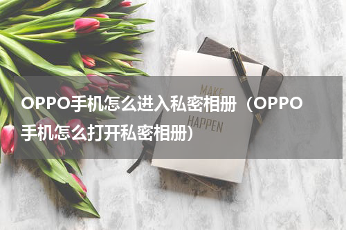 OPPO手机怎么进入私密相册（OPPO手机怎么打开私密相册）