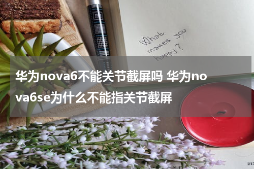 华为nova6不能关节截屏吗 华为nova6se为什么不能指关节截屏